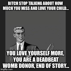 Kill Yourself Guy Meme | BITCH STOP TALKING ABOUT HOW MUCH YOU MISS AND LOVE YOUR CHILD... YOU LOVE YOURSELF MORE, YOU ARE A DEADBEAT WOMB DONOR, END OF STORY... | image tagged in memes,kill yourself guy | made w/ Imgflip meme maker