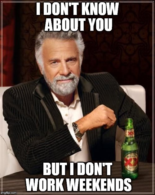 The Most Interesting Man In The World Meme | I DON'T KNOW ABOUT YOU; BUT I DON'T WORK WEEKENDS | image tagged in memes,the most interesting man in the world | made w/ Imgflip meme maker