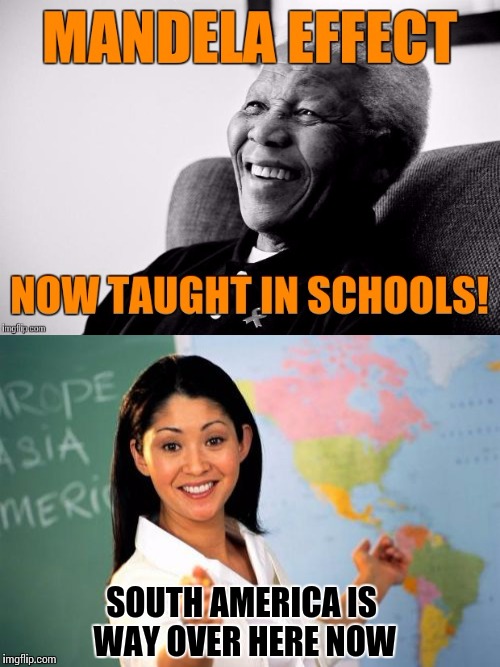 Was it that far east? | SOUTH AMERICA IS WAY OVER HERE NOW | image tagged in unhelpful high school teacher,memes,mandela effect | made w/ Imgflip meme maker