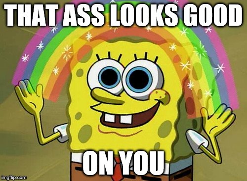 Imagination Spongebob | THAT ASS LOOKS GOOD; ON YOU | image tagged in memes,imagination spongebob | made w/ Imgflip meme maker