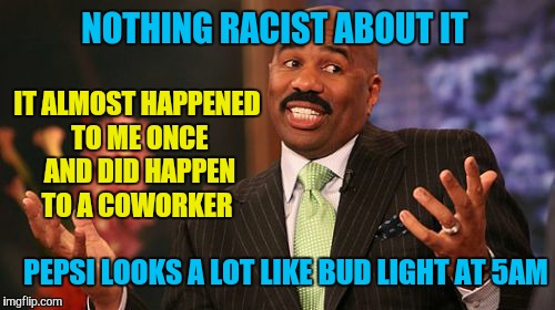 Steve Harvey Meme | NOTHING RACIST ABOUT IT IT ALMOST HAPPENED TO ME ONCE AND DID HAPPEN TO A COWORKER PEPSI LOOKS A LOT LIKE BUD LIGHT AT 5AM | image tagged in memes,steve harvey | made w/ Imgflip meme maker