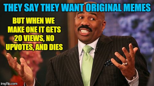 Steve Harvey Meme | THEY SAY THEY WANT ORIGINAL MEMES BUT WHEN WE MAKE ONE IT GETS 20 VIEWS, NO UPVOTES, AND DIES | image tagged in memes,steve harvey | made w/ Imgflip meme maker