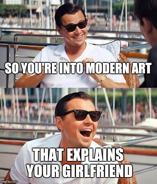 Seeing Beauty in Modern Art | SO YOU'RE INTO MODERN ART; THAT EXPLAINS YOUR GIRLFRIEND | image tagged in memes,leonardo dicaprio wolf of wall street | made w/ Imgflip meme maker