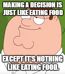 Decision making | MAKING A DECISION IS JUST LIKE EATING FOOD; EXCEPT IT'S NOTHING LIKE EATING FOOD. | image tagged in peter griffin | made w/ Imgflip meme maker