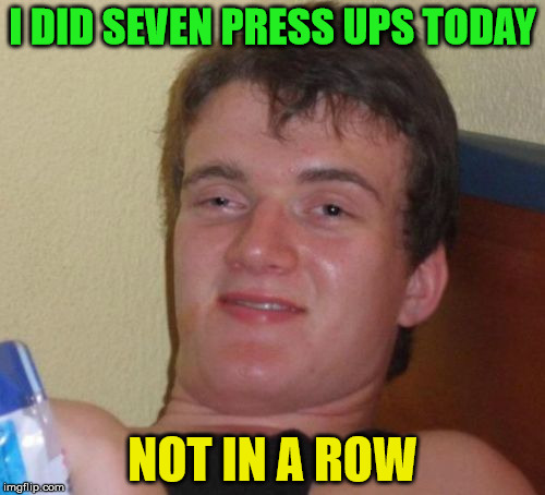 Seven press ups . . . not in a row | I DID SEVEN PRESS UPS TODAY; NOT IN A ROW | image tagged in memes,10 guy,press ups,seven | made w/ Imgflip meme maker