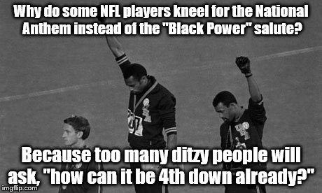 Would you prefer the old protest form? | Why do some NFL players kneel for the National Anthem instead of the "Black Power" salute? Because too many ditzy people will ask, "how can it be 4th down already?" | image tagged in nfl | made w/ Imgflip meme maker