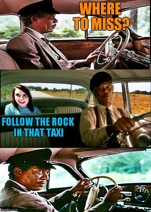 driving ms overly | WHERE TO MISS? FOLLOW THE ROCK IN THAT TAXI | image tagged in driving ms overly | made w/ Imgflip meme maker