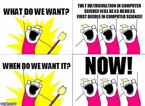 What Do We Want Meme | WHAT DO WE WANT? THAT MATRICULATION IN COMPUTER SCIENCE WILL BE AS HARD AS FIRST DEGREE IN COMPUTER SCIENCE! NOW! WHEN DO WE WANT IT? | image tagged in memes,what do we want | made w/ Imgflip meme maker