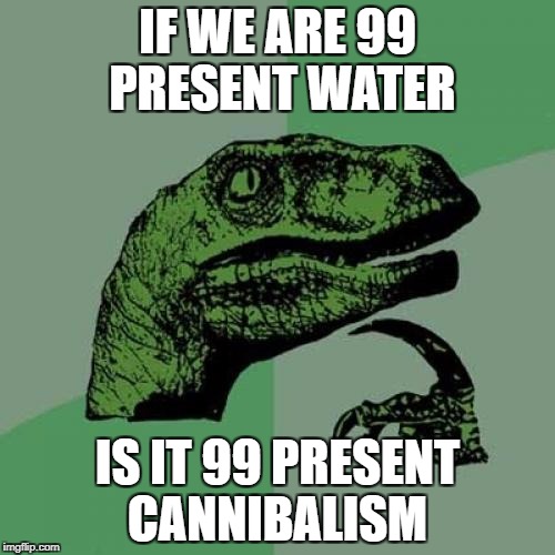 IF WE ARE 99 PRESENT WATER; IS IT 99 PRESENT CANNIBALISM | image tagged in philosoraptor | made w/ Imgflip meme maker