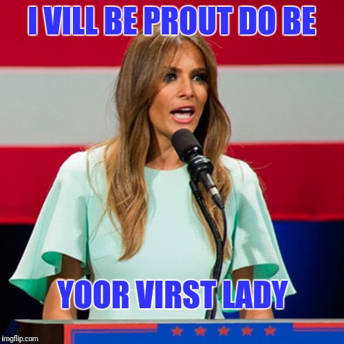 Melania Trump | I VILL BE PROUT DO BE; YOOR VIRST LADY | image tagged in melania trump | made w/ Imgflip meme maker