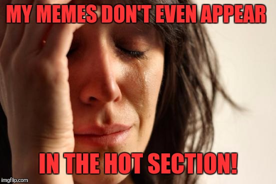 First World Problems Meme | MY MEMES DON'T EVEN APPEAR; IN THE HOT SECTION! | image tagged in memes,first world problems | made w/ Imgflip meme maker