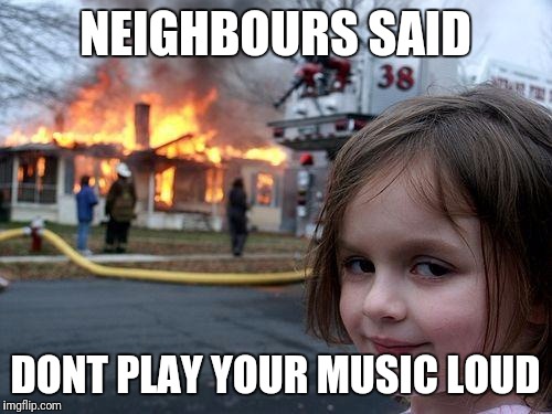 Disaster Girl | NEIGHBOURS SAID; DONT PLAY YOUR MUSIC LOUD | image tagged in memes,disaster girl | made w/ Imgflip meme maker