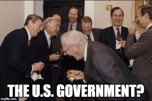 Laughing Men In Suits Meme | THE U.S. GOVERNMENT? | image tagged in memes,laughing men in suits | made w/ Imgflip meme maker