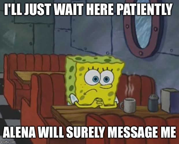 Spongebob Waiting | I'LL JUST WAIT HERE PATIENTLY; ALENA WILL SURELY MESSAGE ME | image tagged in spongebob waiting | made w/ Imgflip meme maker