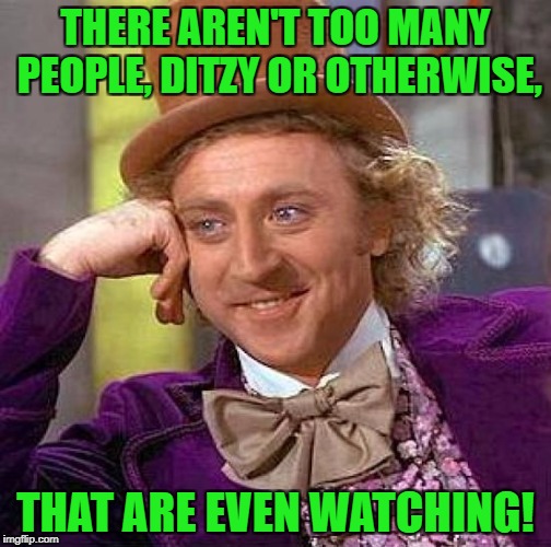 Creepy Condescending Wonka Meme | THERE AREN'T TOO MANY PEOPLE, DITZY OR OTHERWISE, THAT ARE EVEN WATCHING! | image tagged in memes,creepy condescending wonka | made w/ Imgflip meme maker