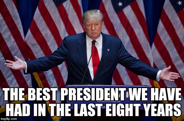 Donald Trump | THE BEST PRESIDENT WE HAVE HAD IN THE LAST EIGHT YEARS | image tagged in donald trump | made w/ Imgflip meme maker