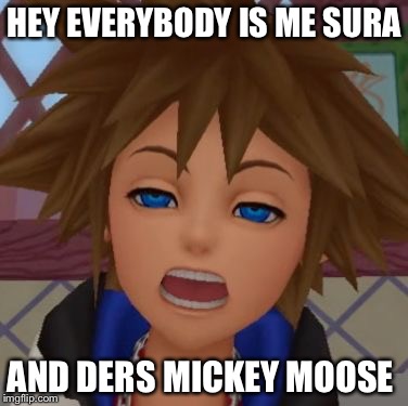 Kingdom Hearts derp | HEY EVERYBODY IS ME SURA; AND DERS MICKEY MOOSE | image tagged in kingdom hearts derp | made w/ Imgflip meme maker