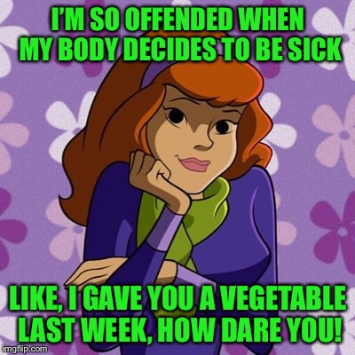 Yeah I don’t like being sick | I’M SO OFFENDED WHEN MY BODY DECIDES TO BE SICK; LIKE, I GAVE YOU A VEGETABLE LAST WEEK, HOW DARE YOU! | image tagged in scooby doo,daphne blake,being sick,vegetables | made w/ Imgflip meme maker