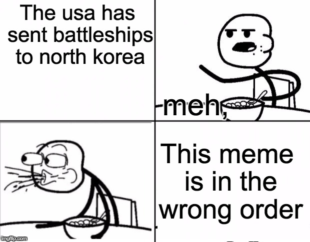 The usa has sent battleships to north korea; meh, This meme is in the wrong order | image tagged in ceraal | made w/ Imgflip meme maker