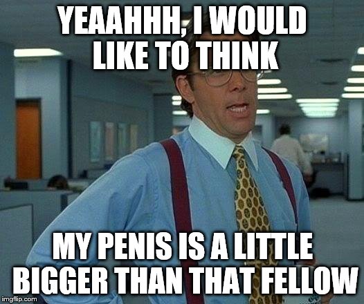 That Would Be Great Meme | YEAAHHH, I WOULD LIKE TO THINK MY P**IS IS A LITTLE BIGGER THAN THAT FELLOW | image tagged in memes,that would be great | made w/ Imgflip meme maker