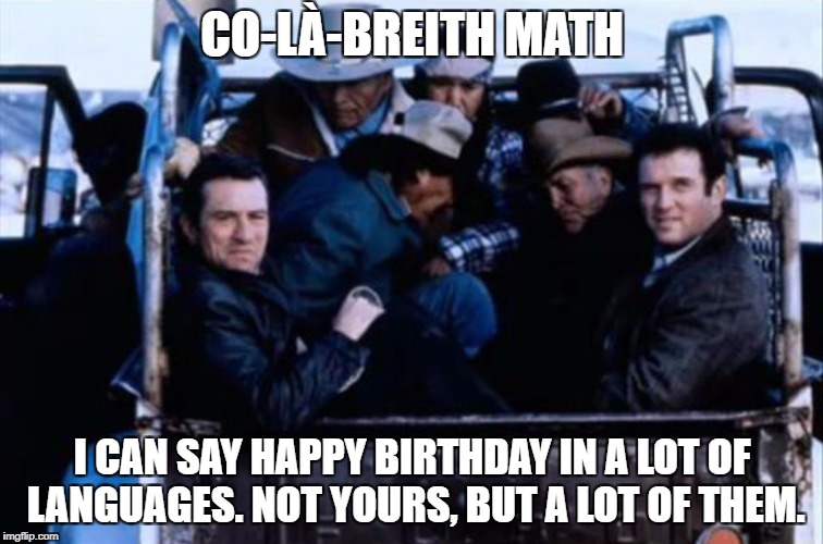 Not yours. | CO-LÀ-BREITH MATH; I CAN SAY HAPPY BIRTHDAY IN A LOT OF LANGUAGES. NOT YOURS, BUT A LOT OF THEM. | image tagged in midnight run,happy birthday,gaelic | made w/ Imgflip meme maker