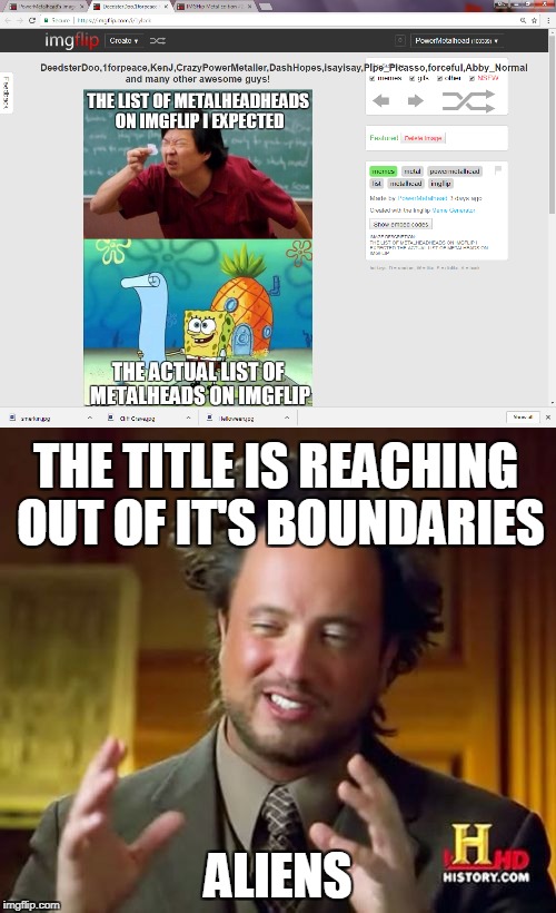 Seems like the "Metalheads on IMGFlip" is that long! | THE TITLE IS REACHING OUT OF IT'S BOUNDARIES; ALIENS | image tagged in memes,powermetalhead,ancient aliens,imgflip,title,funny | made w/ Imgflip meme maker