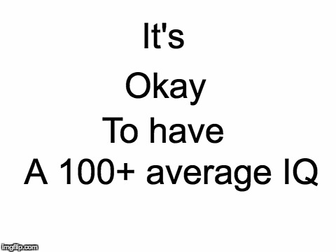 Blank White Template | It's; Okay; To have; A 100+ average IQ | image tagged in blank white template | made w/ Imgflip meme maker