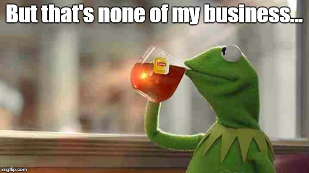 Kermit sipping tea | But that's none of my business... | image tagged in kermit sipping tea | made w/ Imgflip meme maker