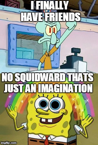 I FINALLY HAVE FRIENDS; NO SQUIDWARD THATS JUST AN IMAGINATION | image tagged in fake friends,memes,spongebob,funny,unfamous,tags | made w/ Imgflip meme maker
