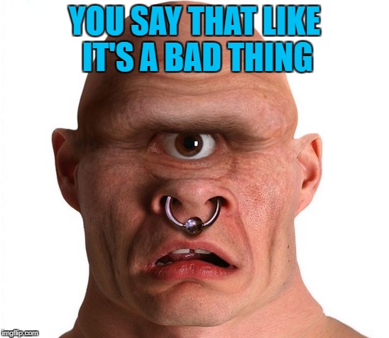 YOU SAY THAT LIKE IT'S A BAD THING | made w/ Imgflip meme maker