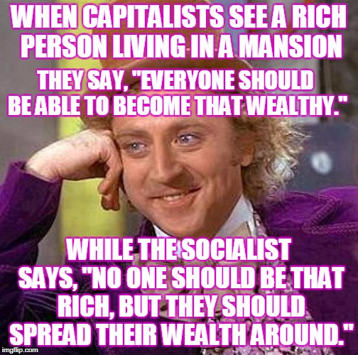 Creepy Condescending Wonka Meme | WHEN CAPITALISTS SEE A RICH PERSON LIVING IN A MANSION WHILE THE SOCIALIST SAYS, "NO ONE SHOULD BE THAT RICH, BUT THEY SHOULD SPREAD THEIR W | image tagged in memes,creepy condescending wonka | made w/ Imgflip meme maker