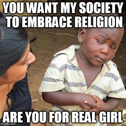 Third World Skeptical Kid | YOU WANT MY SOCIETY TO EMBRACE RELIGION; ARE YOU FOR REAL GIRL | image tagged in memes,third world skeptical kid,anti-religion,anti-religious | made w/ Imgflip meme maker