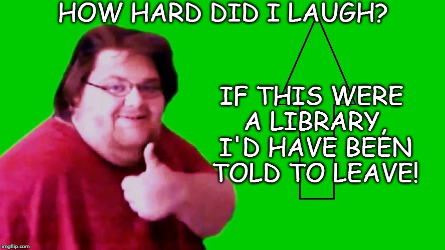 HOW HARD DID I LAUGH? IF THIS WERE A LIBRARY, I'D HAVE BEEN TOLD TO LEAVE! | made w/ Imgflip meme maker