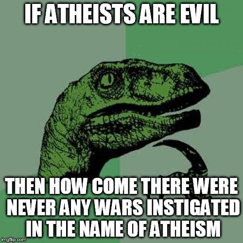 Philosoraptor Meme | IF ATHEISTS ARE EVIL; THEN HOW COME THERE WERE NEVER ANY WARS INSTIGATED IN THE NAME OF ATHEISM | image tagged in memes,philosoraptor,atheist,atheism,atheists,war | made w/ Imgflip meme maker
