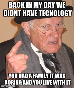 Back In My Day Meme | BACK IN MY DAY WE DIDNT HAVE TECNOLOGY; YOU HAD A FAMILY IT WAS BORING AND YOU LIVE WITH IT | image tagged in memes,back in my day | made w/ Imgflip meme maker