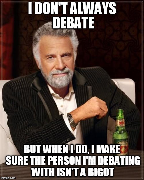 The Most Interesting Man In The World Meme | I DON'T ALWAYS DEBATE; BUT WHEN I DO, I MAKE SURE THE PERSON I'M DEBATING WITH ISN'T A BIGOT | image tagged in memes,the most interesting man in the world,debate,debates,debating,bigot | made w/ Imgflip meme maker