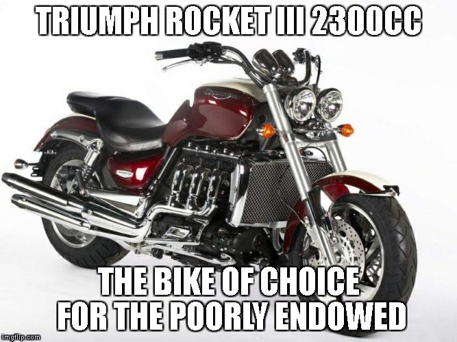 TRIUMPH ROCKET III 2300CC; THE BIKE OF CHOICE FOR THE POORLY ENDOWED | made w/ Imgflip meme maker