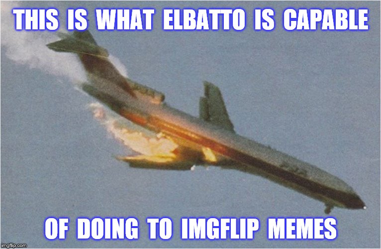 THIS  IS  WHAT  ELBATTO  IS  CAPABLE OF  DOING  TO  IMGFLIP  MEMES | made w/ Imgflip meme maker