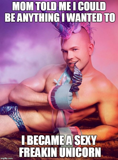 Sexy Gay Unicorn | MOM TOLD ME I COULD BE ANYTHING I WANTED TO; I BECAME A SEXY FREAKIN UNICORN | image tagged in sexy gay unicorn | made w/ Imgflip meme maker