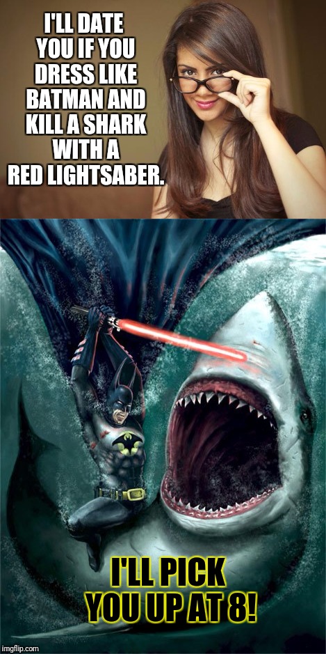 Women can make men do the most ridiculous things. | I'LL DATE YOU IF YOU DRESS LIKE BATMAN AND KILL A SHARK WITH A RED LIGHTSABER. I'LL PICK YOU UP AT 8! | image tagged in first date | made w/ Imgflip meme maker