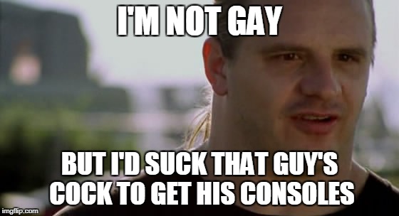 I'M NOT GAY BUT I'D SUCK THAT GUY'S COCK TO GET HIS CONSOLES | made w/ Imgflip meme maker