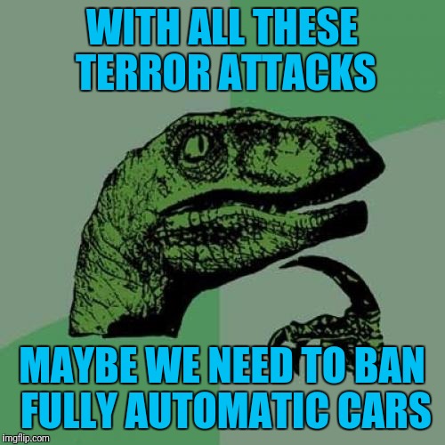 Three Day Waiting Period On Uhauls | WITH ALL THESE TERROR ATTACKS; MAYBE WE NEED TO BAN FULLY AUTOMATIC CARS | image tagged in memes,philosoraptor | made w/ Imgflip meme maker