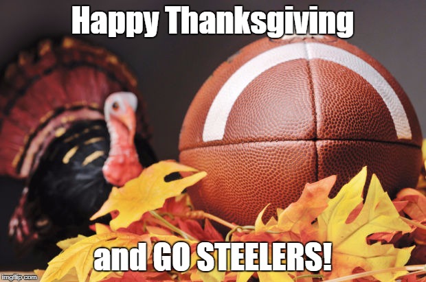 Thanksgiving Turkey | Happy Thanksgiving; and GO STEELERS! | image tagged in thanksgiving turkey | made w/ Imgflip meme maker