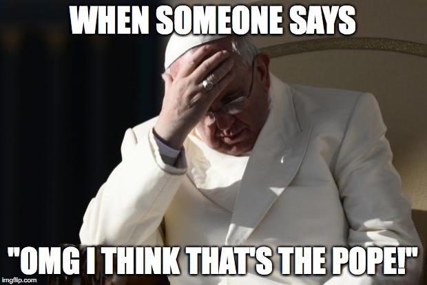 Pope Francis Facepalm | WHEN SOMEONE SAYS; "OMG I THINK THAT'S THE POPE!" | image tagged in pope francis facepalm | made w/ Imgflip meme maker