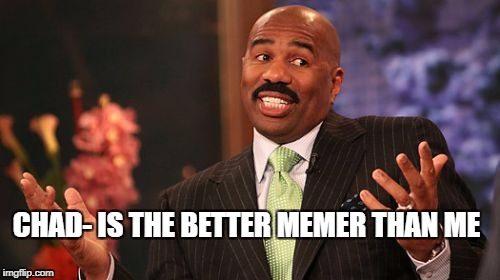 CHAD- IS THE BETTER MEMER THAN ME | image tagged in memes,steve harvey | made w/ Imgflip meme maker