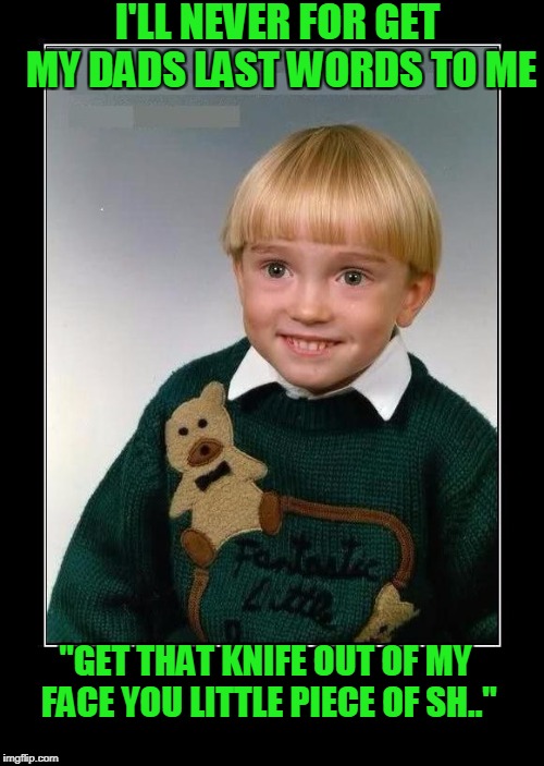 Going down memory lane. | I'LL NEVER FOR GET MY DADS LAST WORDS TO ME; "GET THAT KNIFE OUT OF MY FACE YOU LITTLE PIECE OF SH.." | image tagged in evil toddler | made w/ Imgflip meme maker