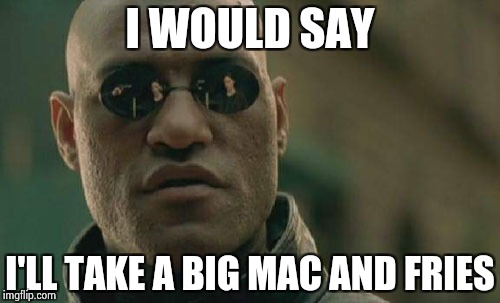 Matrix Morpheus Meme | I WOULD SAY I'LL TAKE A BIG MAC AND FRIES | image tagged in memes,matrix morpheus | made w/ Imgflip meme maker