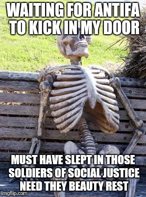 Waiting Skeleton Meme | WAITING FOR ANTIFA TO KICK IN MY DOOR; MUST HAVE SLEPT IN THOSE SOLDIERS OF SOCIAL JUSTICE NEED THEY BEAUTY REST | image tagged in memes,waiting skeleton | made w/ Imgflip meme maker