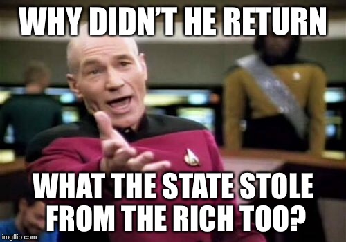 Picard Wtf Meme | WHY DIDN’T HE RETURN WHAT THE STATE STOLE FROM THE RICH TOO? | image tagged in memes,picard wtf | made w/ Imgflip meme maker