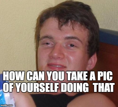 10 Guy Meme | HOW CAN YOU TAKE A PIC OF YOURSELF DOING  THAT | image tagged in memes,10 guy | made w/ Imgflip meme maker